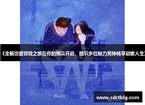 《全新恋爱冒险之旅在你的指尖开启，结识多位魅力男神畅享甜蜜人生》